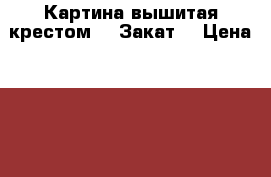 Картина вышитая крестом - “Закат“ › Цена ­ 5 000 - Алтайский край, Барнаул г. Подарки и сувениры » Изделия ручной работы   . Алтайский край,Барнаул г.